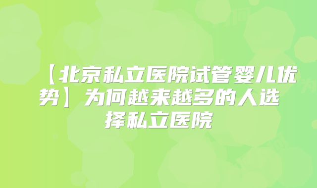 【北京私立医院试管婴儿优势】为何越来越多的人选择私立医院