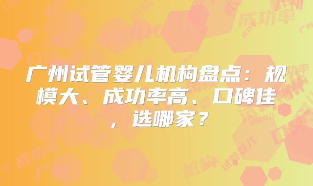 广州试管婴儿机构盘点:规模大、成功率高、口碑佳,选哪家?