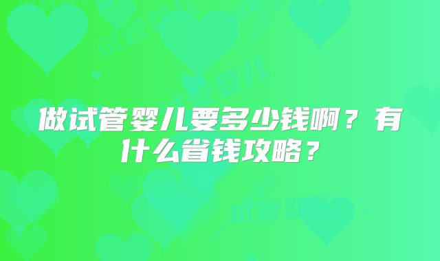 做试管婴儿要多少钱啊？有什么省钱攻略？