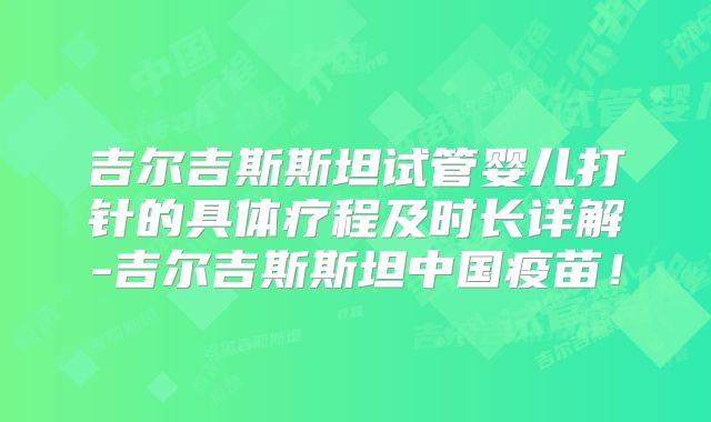 吉尔吉斯斯坦试管婴儿打针的具体疗程及时长详解-吉尔吉斯斯坦中国疫苗！