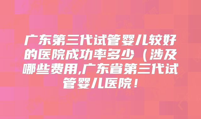 广东第三代试管婴儿较好的医院成功率多少(涉及哪些费用,广东省第三代试管婴儿医院!