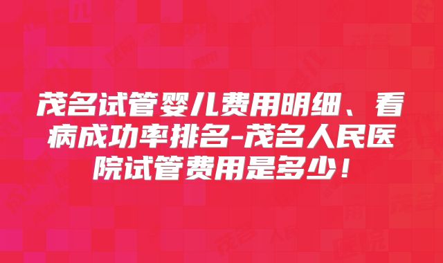 茂名试管婴儿费用明细、看病成功率排名-茂名人民医院试管费用是多少！