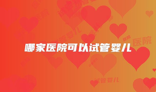哪家医院可以试管婴儿
