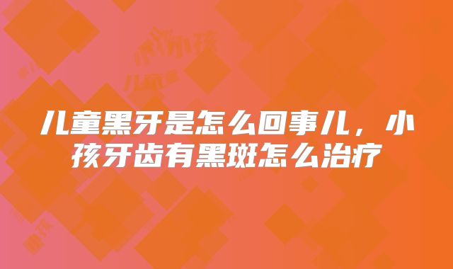 儿童黑牙是怎么回事儿,小孩牙齿有黑斑怎么治疗