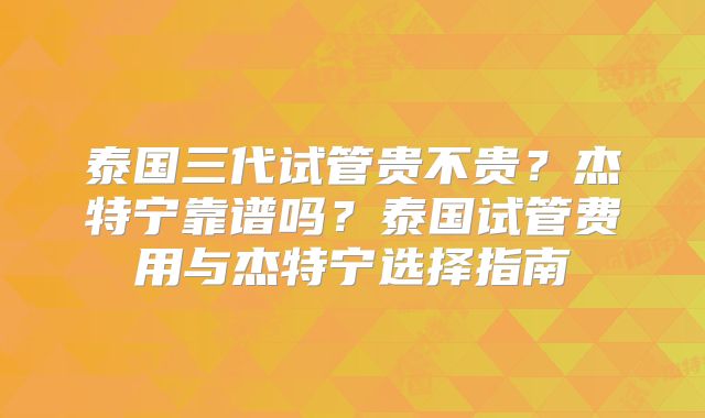 泰国三代试管贵不贵？杰特宁靠谱吗？泰国试管费用与杰特宁选择指南