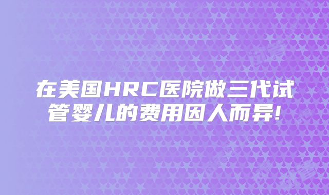 在美国HRC医院做三代试管婴儿的费用因人而异!
