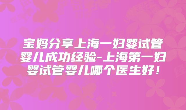 宝妈分享上海一妇婴试管婴儿成功经验-上海第一妇婴试管婴儿哪个医生好！