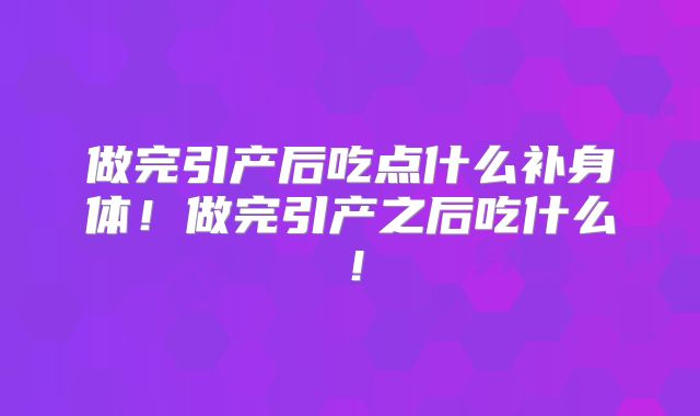 做完引产后吃点什么补身体！做完引产之后吃什么！