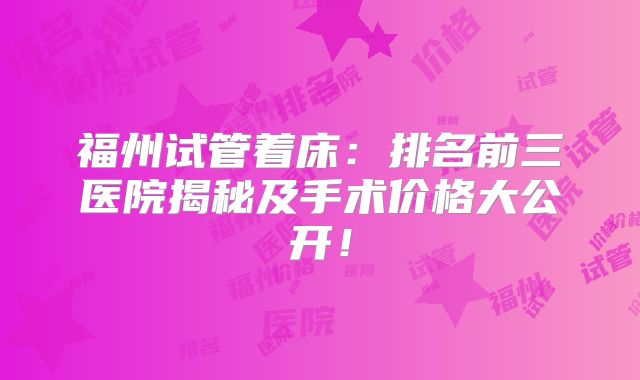 福州试管着床：排名前三医院揭秘及手术价格大公开！