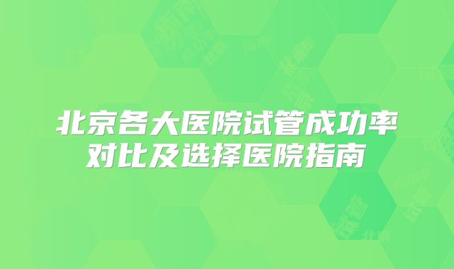 北京各大医院试管成功率对比及选择医院指南