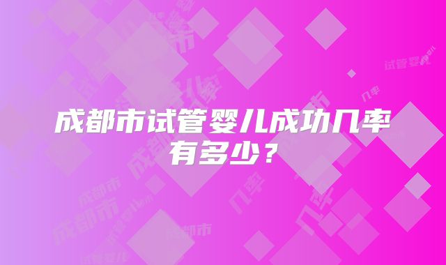 成都市试管婴儿成功几率有多少？