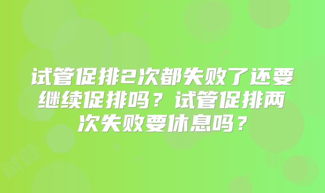 试管促排2次都失败了还要继续促排吗？试管促排两次失败要休息吗？