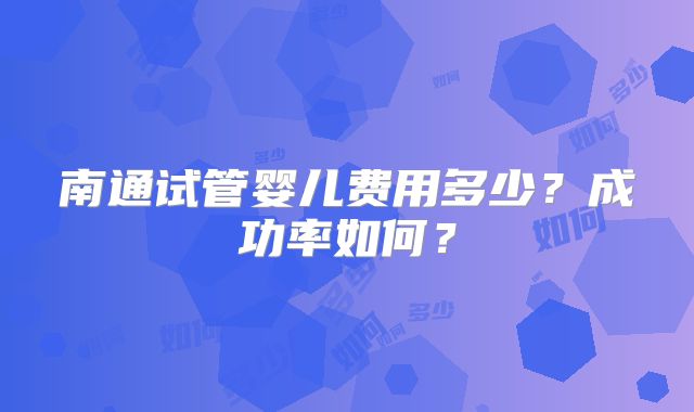 南通试管婴儿费用多少？成功率如何？