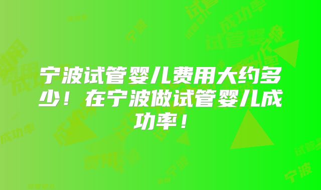 宁波试管婴儿费用大约多少！在宁波做试管婴儿成功率！