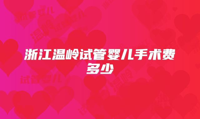 浙江温岭试管婴儿手术费多少