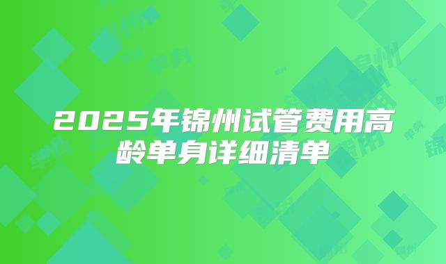 2025年锦州试管费用高龄单身详细清单