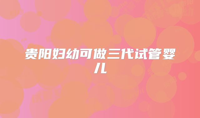贵阳妇幼可做三代试管婴儿