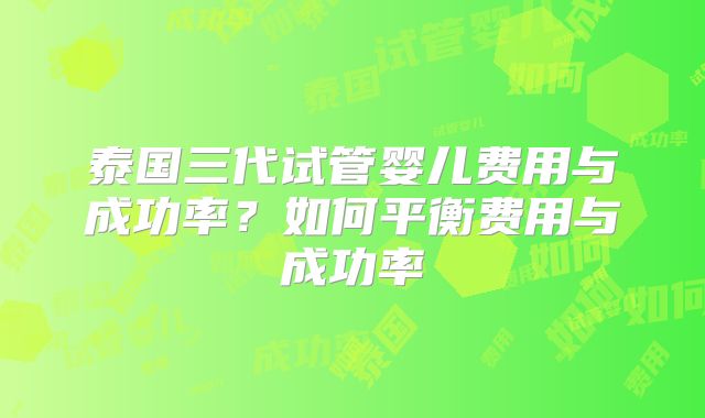 泰国三代试管婴儿费用与成功率？如何平衡费用与成功率