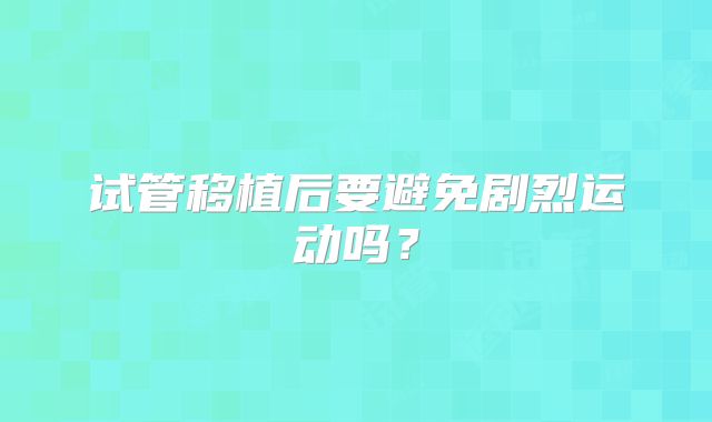 试管移植后要避免剧烈运动吗？