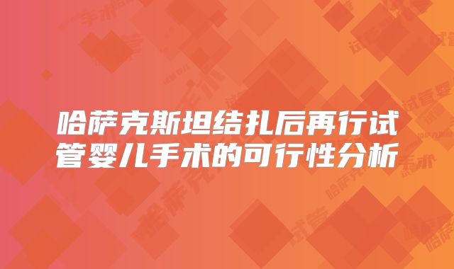 哈萨克斯坦结扎后再行试管婴儿手术的可行性分析
