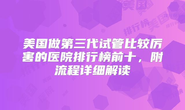 美国做第三代试管比较厉害的医院排行榜前十，附流程详细解读