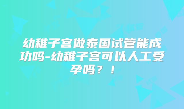 幼稚子宫做泰国试管能成功吗-幼稚子宫可以人工受孕吗？！