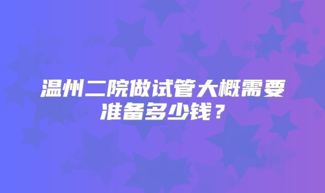 温州二院做试管大概需要准备多少钱？