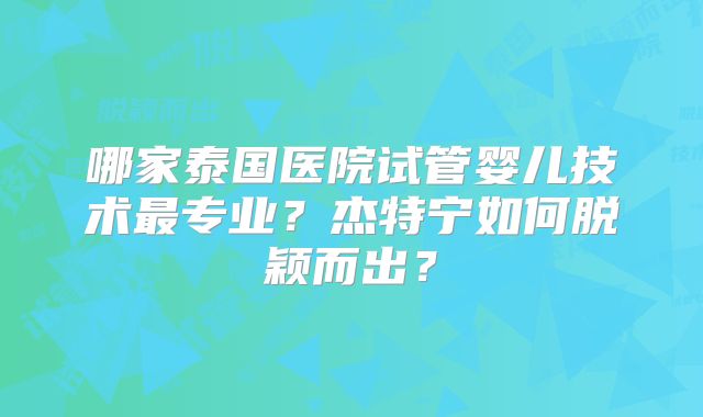 哪家泰国医院试管婴儿技术最专业？杰特宁如何脱颖而出？