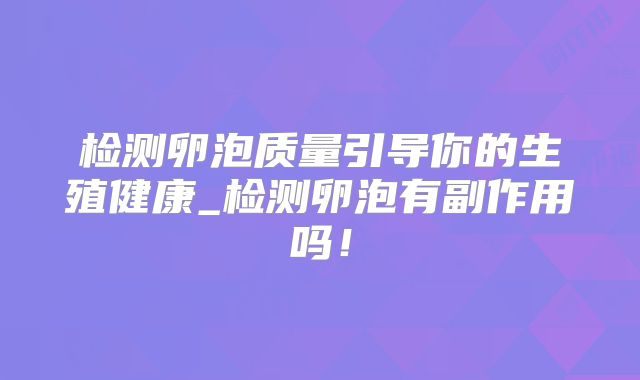 检测卵泡质量引导你的生殖健康_检测卵泡有副作用吗!