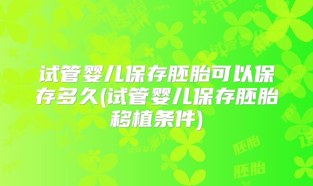 试管婴儿保存胚胎可以保存多久(试管婴儿保存胚胎移植条件)