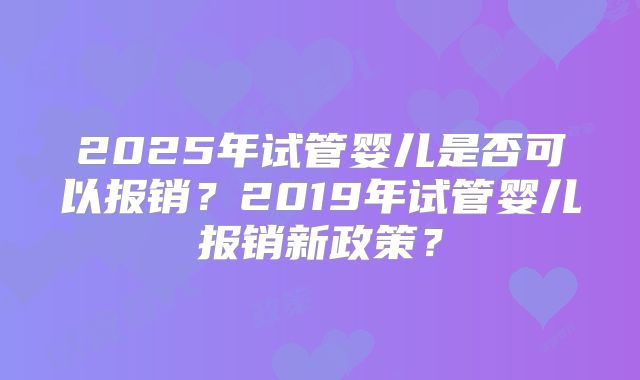 2025年试管婴儿是否可以报销?2019年试管婴儿报销新政策?