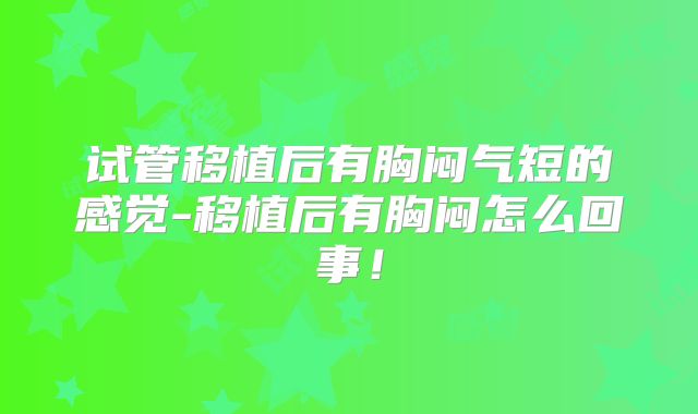 试管移植后有胸闷气短的感觉-移植后有胸闷怎么回事！