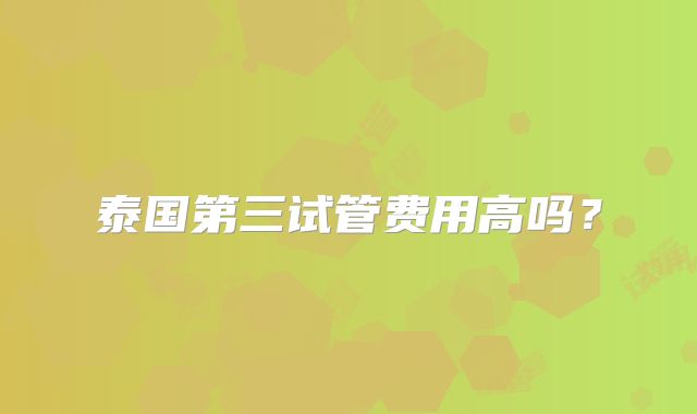 泰国第三试管费用高吗？