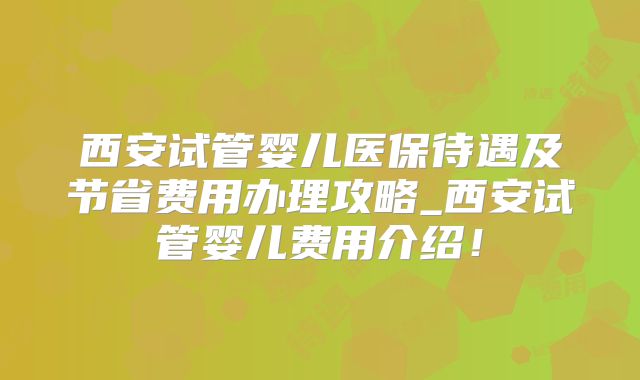 西安试管婴儿医保待遇及节省费用办理攻略_西安试管婴儿费用介绍！