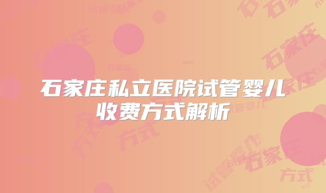 石家庄私立医院试管婴儿收费方式解析