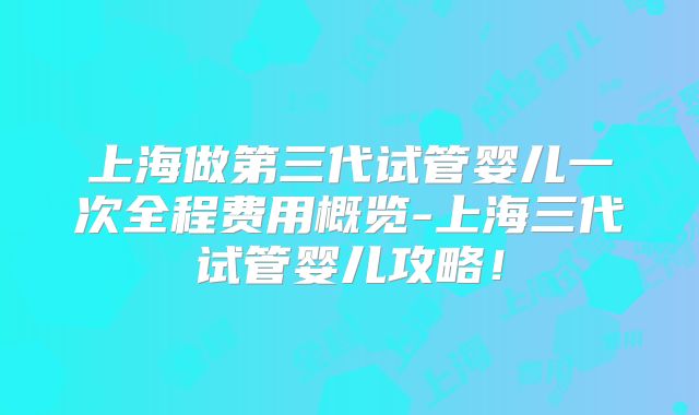 上海做第三代试管婴儿一次全程费用概览-上海三代试管婴儿攻略！
