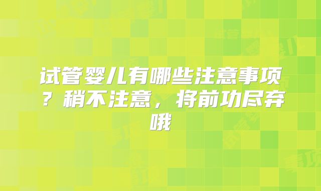 试管婴儿有哪些注意事项？稍不注意，将前功尽弃哦