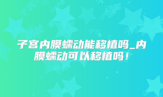 子宫内膜蠕动能移植吗_内膜蠕动可以移植吗！
