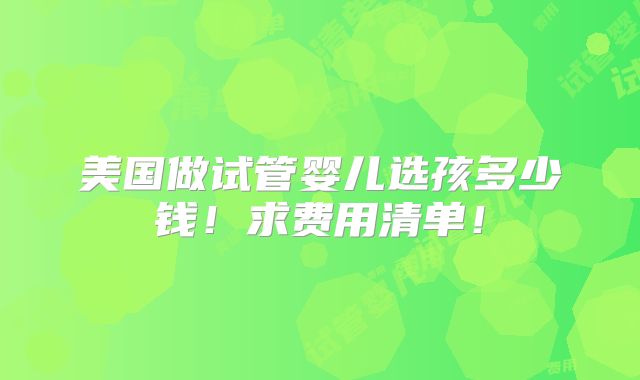 美国做试管婴儿选孩多少钱!求费用清单!