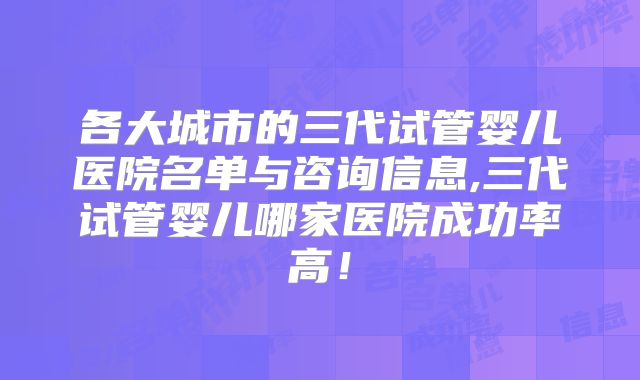 各大城市的三代试管婴儿医院名单与咨询信息,三代试管婴儿哪家医院成功率高！