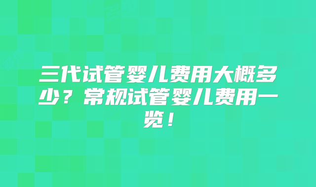 三代试管婴儿费用大概多少？常规试管婴儿费用一览！