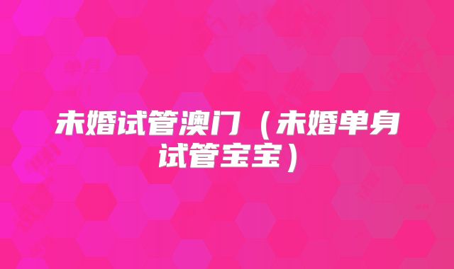 未婚试管澳门（未婚单身试管宝宝）
