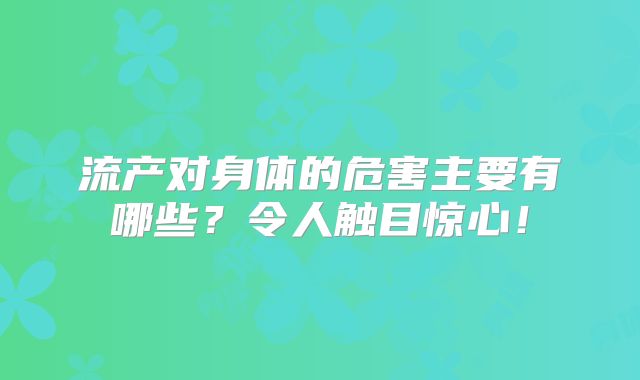 流产对身体的危害主要有哪些？令人触目惊心！