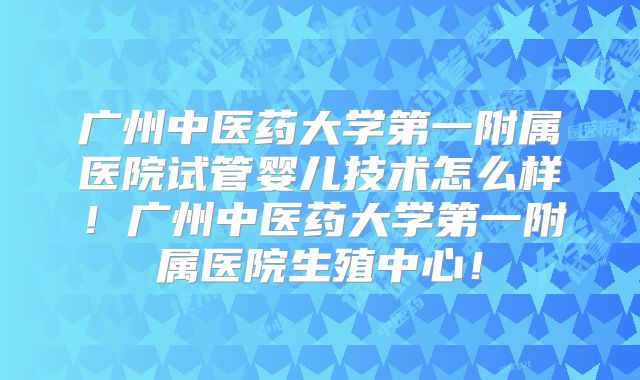 广州中医药大学第一附属医院试管婴儿技术怎么样！广州中医药大学第一附属医院生殖中心！