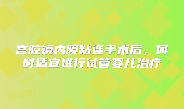 宫腔镜内膜粘连手术后，何时适宜进行试管婴儿治疗