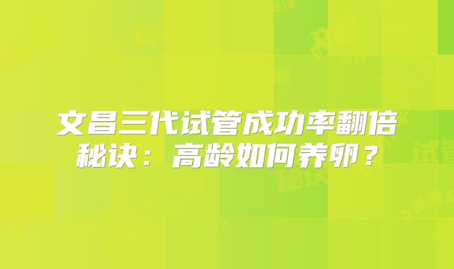 文昌三代试管成功率翻倍秘诀：高龄如何养卵？