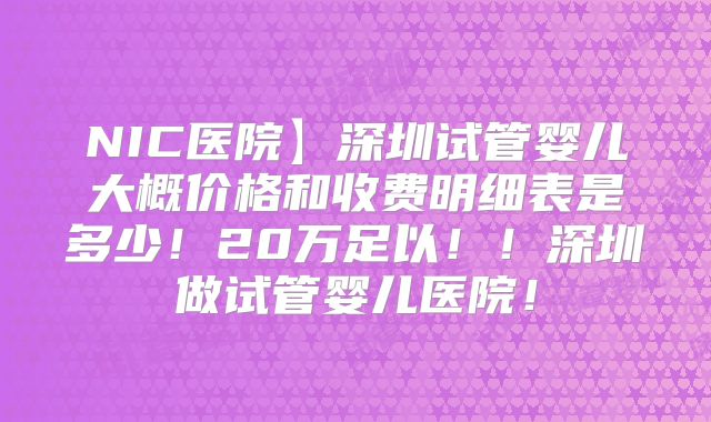 NIC医院】深圳试管婴儿大概价格和收费明细表是多少！20万足以！！深圳做试管婴儿医院！
