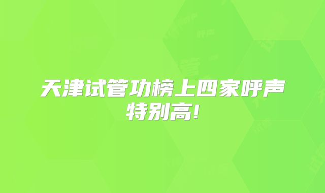 天津试管功榜上四家呼声特别高!