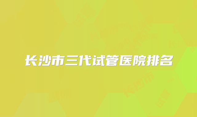 长沙市三代试管医院排名