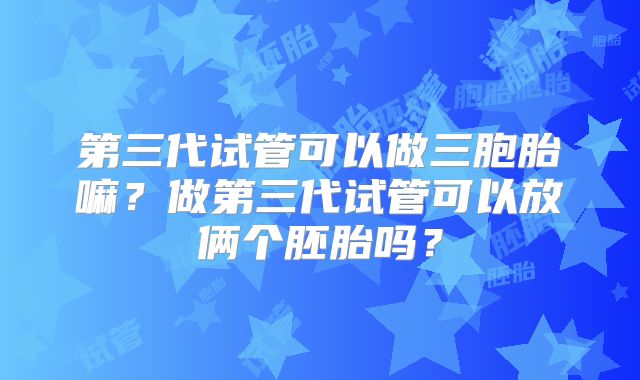 第三代试管可以做三胞胎嘛?做第三代试管可以放俩个胚胎吗?